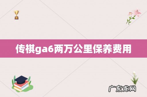 传祺ga6两万公里保养费用