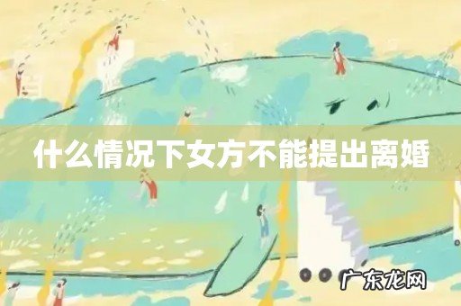 什么情况下女方不能提出离婚