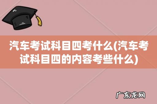 汽车考试科目四的内容考些什么 汽车考试科目四考什么