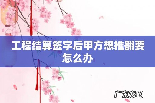 工程结算签字后甲方想推翻要怎么办