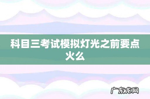 科目三考试模拟灯光之前要点火么