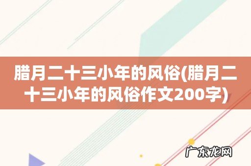 腊月二十三小年的风俗作文200字 腊月二十三小年的风俗