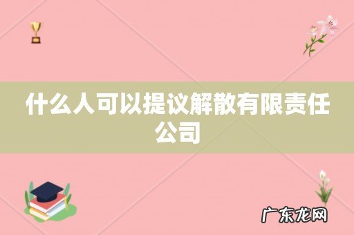 什么人可以提议解散有限责任公司