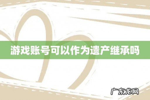 游戏账号可以作为遗产继承吗