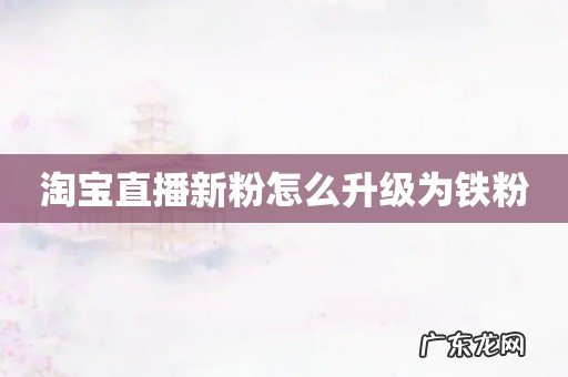 淘宝直播新粉怎么升级为铁粉