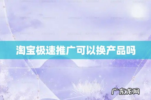 淘宝极速推广可以换产品吗