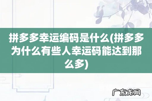 拼多多为什么有些人幸运码能达到那么多 拼多多幸运编码是什么