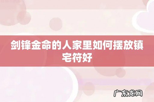 剑锋金命的人家里如何摆放镇宅符好