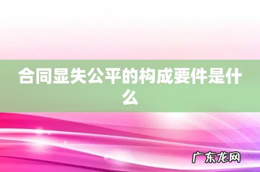 合同显失公平的构成要件是什么
