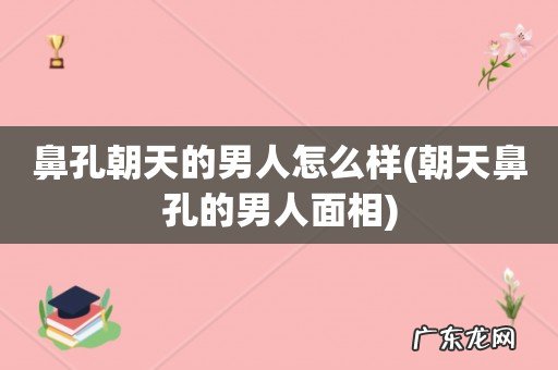 朝天鼻孔的男人面相 鼻孔朝天的男人怎么样