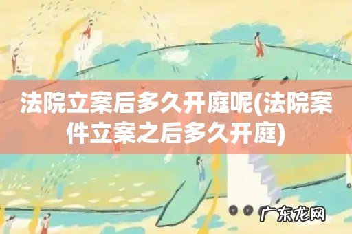 法院案件立案之后多久开庭 法院立案后多久开庭呢