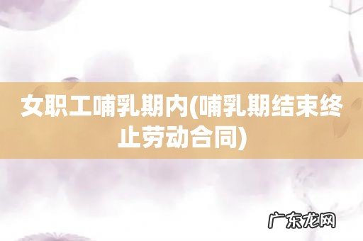 哺乳期结束终止劳动合同 女职工哺乳期内