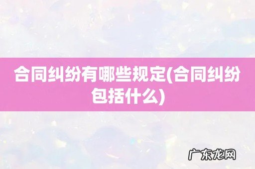 合同纠纷包括什么 合同纠纷有哪些规定