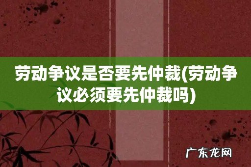 劳动争议必须要先仲裁吗 劳动争议是否要先仲裁