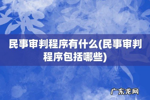 民事审判程序包括哪些 民事审判程序有什么