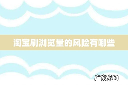 淘宝刷浏览量的风险有哪些