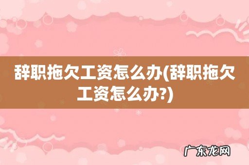 辞职拖欠工资怎么办? 辞职拖欠工资怎么办
