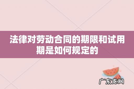 法律对劳动合同的期限和试用期是如何规定的