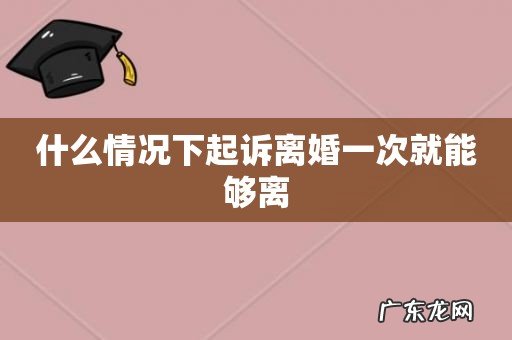 什么情况下起诉离婚一次就能够离