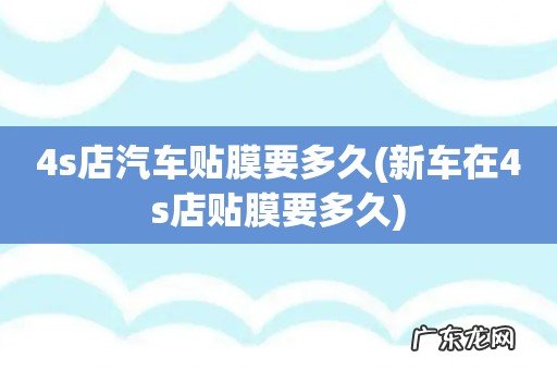 新车在4s店贴膜要多久 4s店汽车贴膜要多久