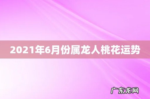 2021年6月份属龙人桃花运势