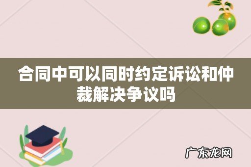 合同中可以同时约定诉讼和仲裁解决争议吗