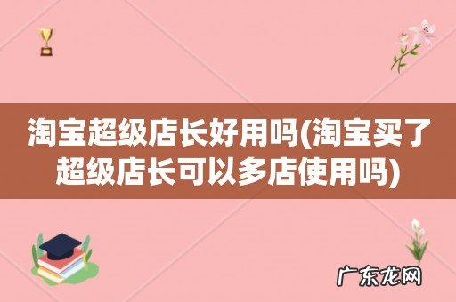 淘宝买了超级店长可以多店使用吗 淘宝超级店长好用吗