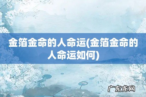 金箔金命的人命运如何 金箔金命的人命运