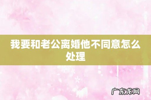 我要和老公离婚他不同意怎么处理