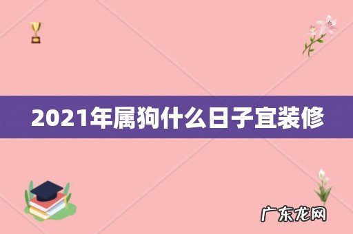 2021年属狗什么日子宜装修