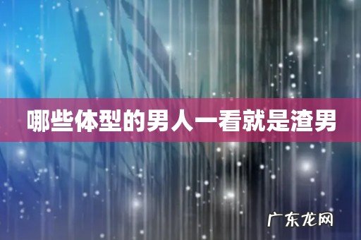哪些体型的男人一看就是渣男
