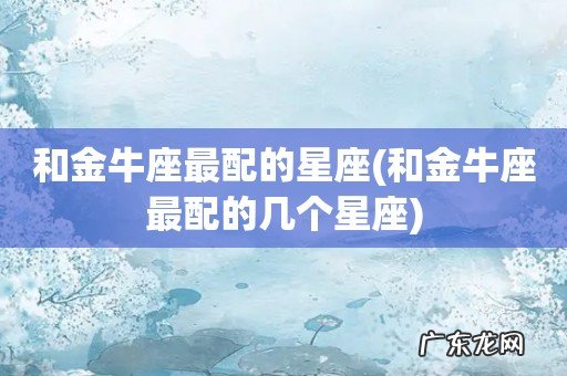 和金牛座最配的几个星座 和金牛座最配的星座