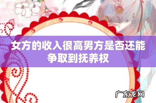 女方的收入很高男方是否还能争取到抚养权