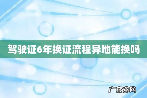 驾驶证6年换证流程异地能换吗
