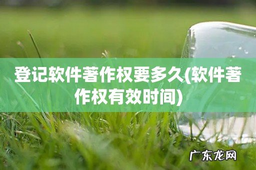 软件著作权有效时间 登记软件著作权要多久