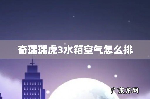 奇瑞瑞虎3水箱空气怎么排