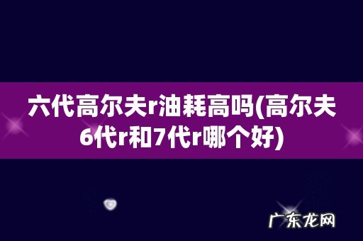 高尔夫6代r和7代r哪个好 六代高尔夫r油耗高吗