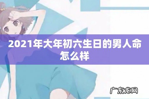 2021年大年初六生日的男人命怎么样