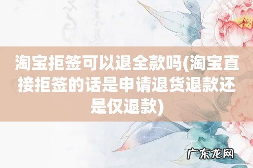 淘宝直接拒签的话是申请退货退款还是仅退款 淘宝拒签可以退全款吗
