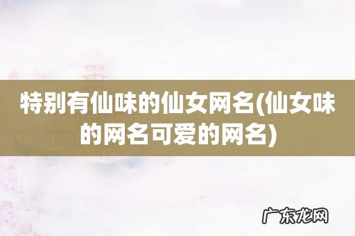 仙女味的网名可爱的网名 特别有仙味的仙女网名