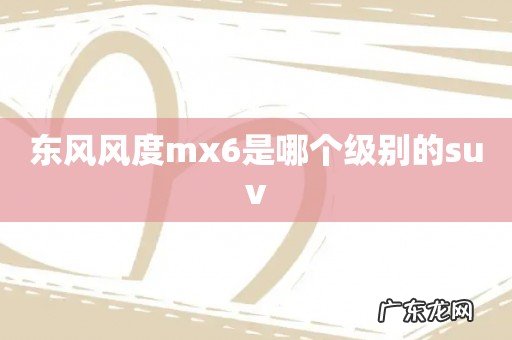东风风度mx6是哪个级别的suv