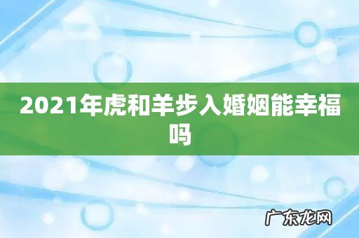 2021年虎和羊步入婚姻能幸福吗