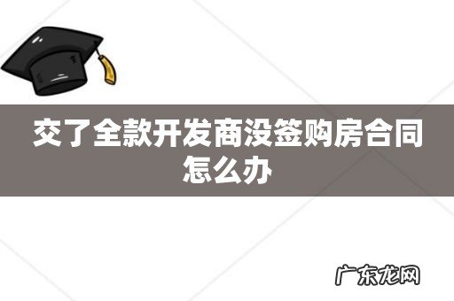 交了全款开发商没签购房合同怎么办