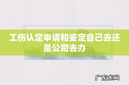 工伤认定申请和鉴定自己去还是公司去办