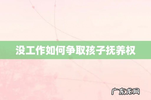 没工作如何争取孩子抚养权