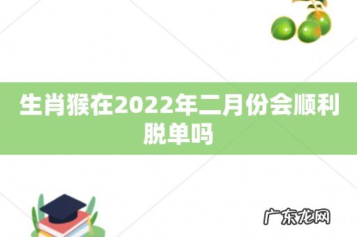 生肖猴在2022年二月份会顺利脱单吗