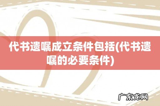 代书遗嘱的必要条件 代书遗嘱成立条件包括