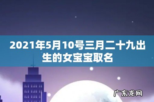 2021年5月10号三月二十九出生的女宝宝取名