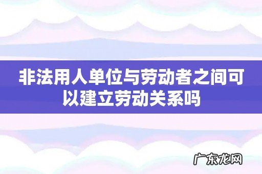 非法用人单位与劳动者之间可以建立劳动关系吗
