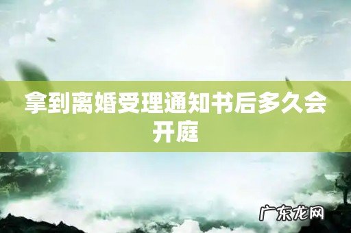 拿到离婚受理通知书后多久会开庭